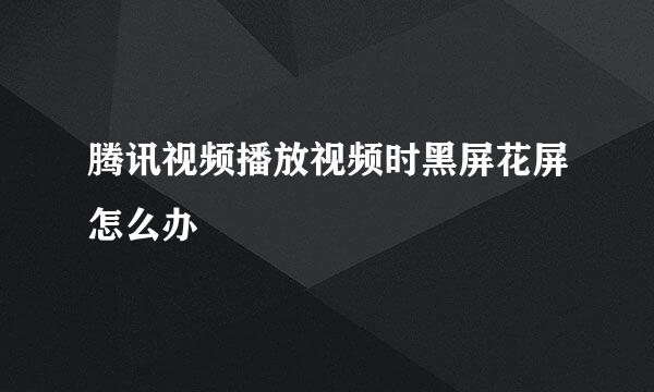 腾讯视频播放视频时黑屏花屏怎么办