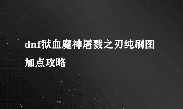 dnf狱血魔神屠戮之刃纯刷图加点攻略
