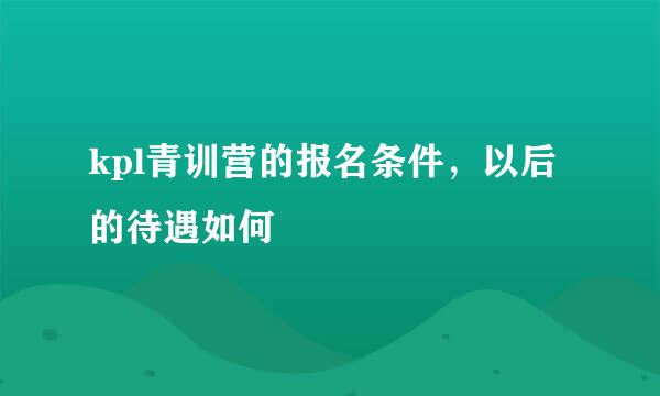 kpl青训营的报名条件，以后的待遇如何