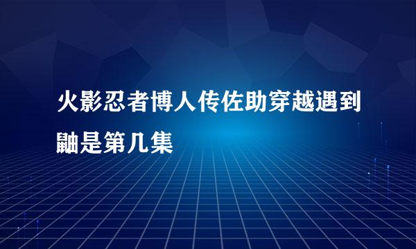 火影忍者博人传佐助穿越遇到鼬是第几集