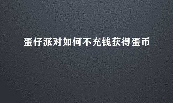 蛋仔派对如何不充钱获得蛋币