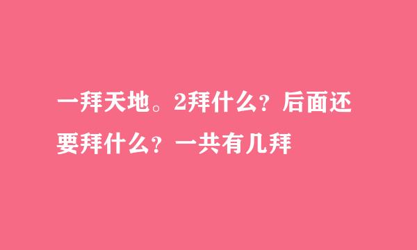 一拜天地。2拜什么？后面还要拜什么？一共有几拜