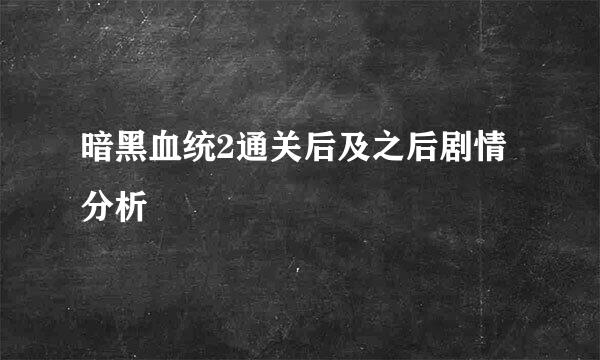 暗黑血统2通关后及之后剧情分析