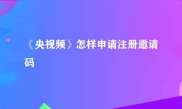 《央视频》怎样申请注册邀请码