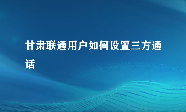 甘肃联通用户如何设置三方通话