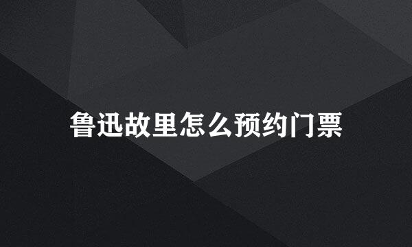 鲁迅故里怎么预约门票