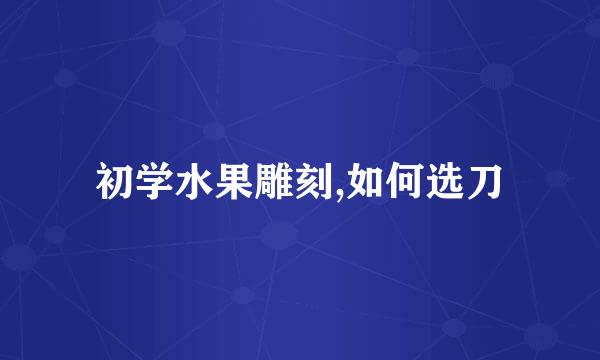 初学水果雕刻,如何选刀
