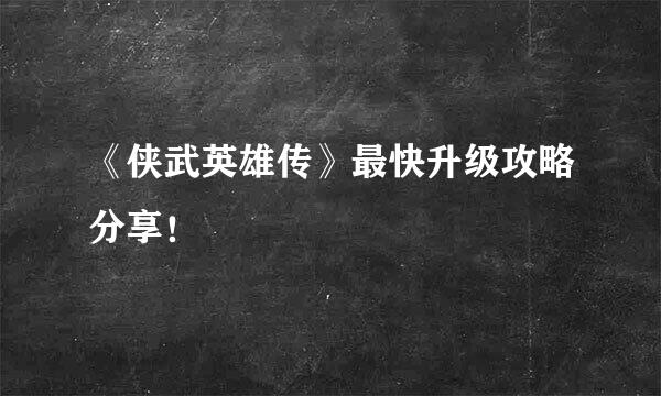 《侠武英雄传》最快升级攻略分享！