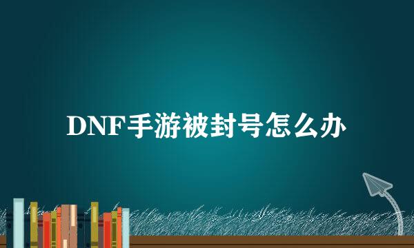 DNF手游被封号怎么办
