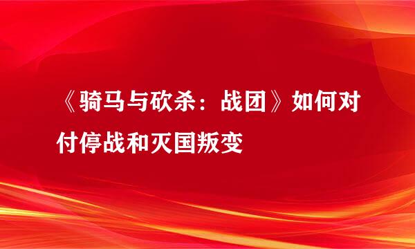《骑马与砍杀：战团》如何对付停战和灭国叛变