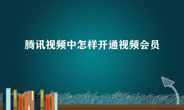 腾讯视频中怎样开通视频会员