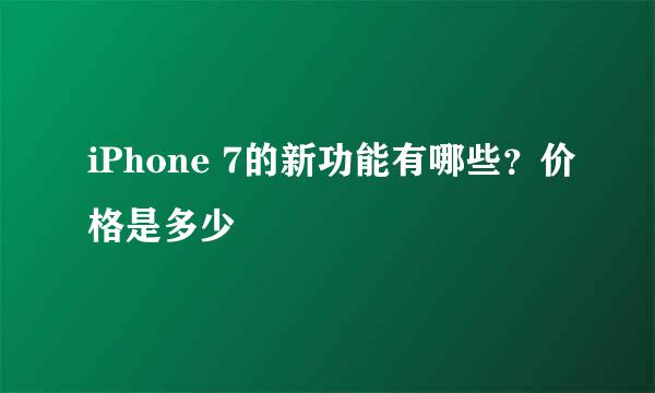 iPhone 7的新功能有哪些？价格是多少