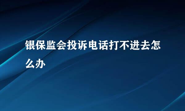 银保监会投诉电话打不进去怎么办