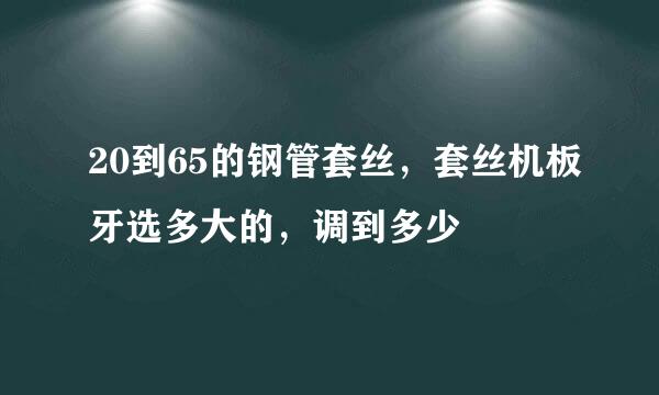 20到65的钢管套丝，套丝机板牙选多大的，调到多少