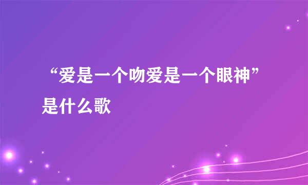 “爱是一个吻爱是一个眼神”是什么歌