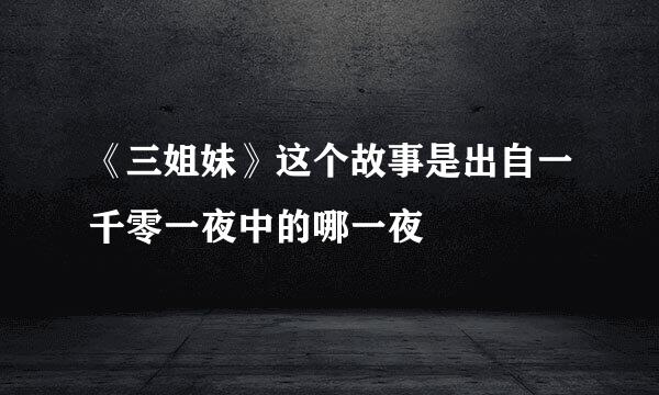 《三姐妹》这个故事是出自一千零一夜中的哪一夜