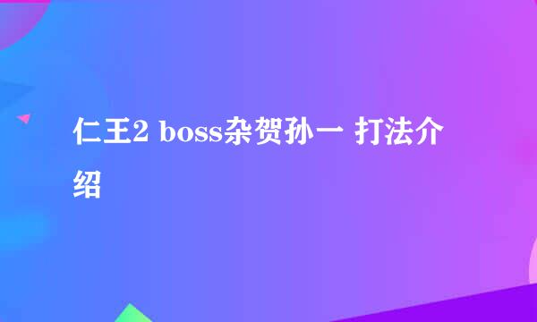 仁王2 boss杂贺孙一 打法介绍