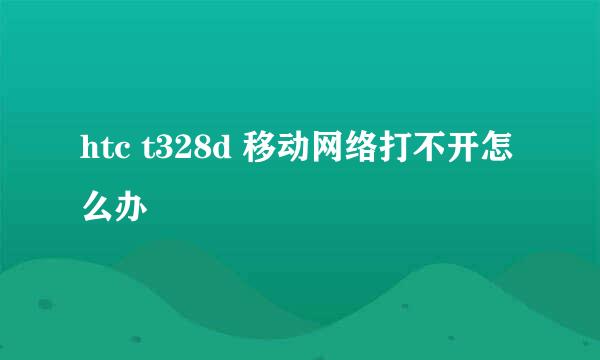 htc t328d 移动网络打不开怎么办