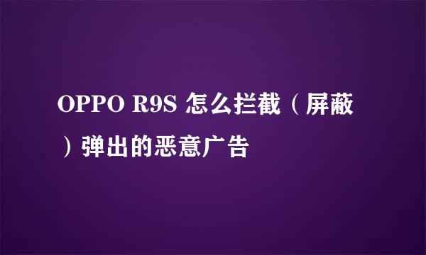 OPPO R9S 怎么拦截（屏蔽）弹出的恶意广告