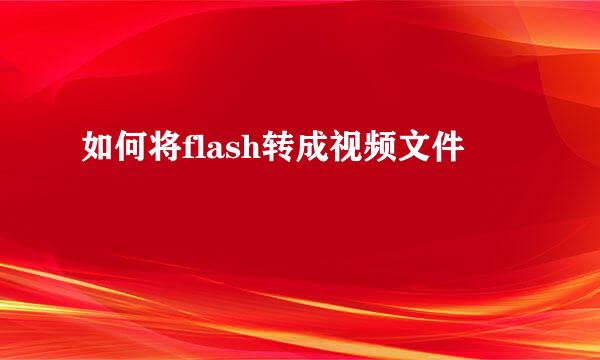 如何将flash转成视频文件