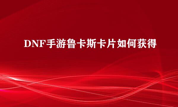 DNF手游鲁卡斯卡片如何获得