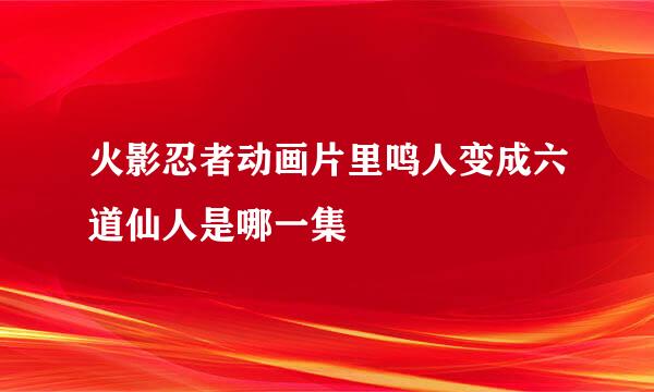 火影忍者动画片里鸣人变成六道仙人是哪一集
