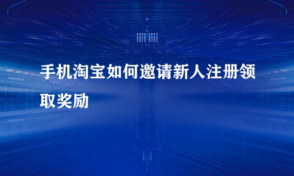 手机淘宝如何邀请新人注册领取奖励