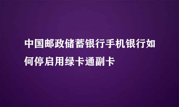 中国邮政储蓄银行手机银行如何停启用绿卡通副卡