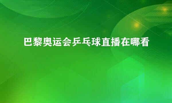 巴黎奥运会乒乓球直播在哪看