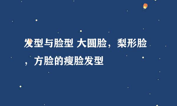 发型与脸型 大圆脸，梨形脸，方脸的瘦脸发型