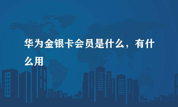 华为金银卡会员是什么，有什么用