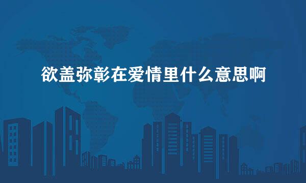 欲盖弥彰在爱情里什么意思啊