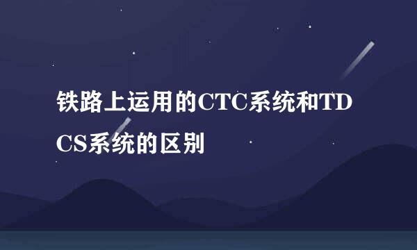 铁路上运用的CTC系统和TDCS系统的区别