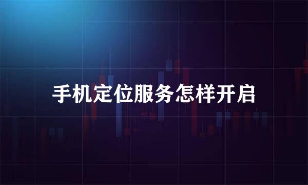 手机定位服务怎样开启