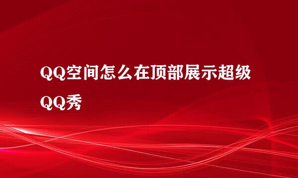 QQ空间怎么在顶部展示超级QQ秀