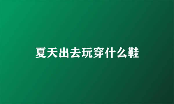 夏天出去玩穿什么鞋