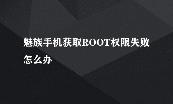 魅族手机获取ROOT权限失败怎么办