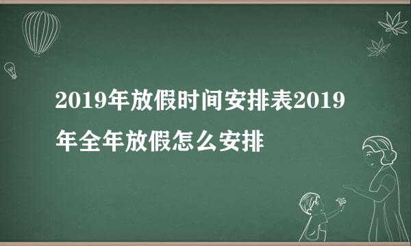 2019年放假时间安排表2019年全年放假怎么安排