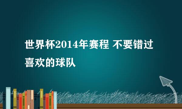 世界杯2014年赛程 不要错过喜欢的球队
