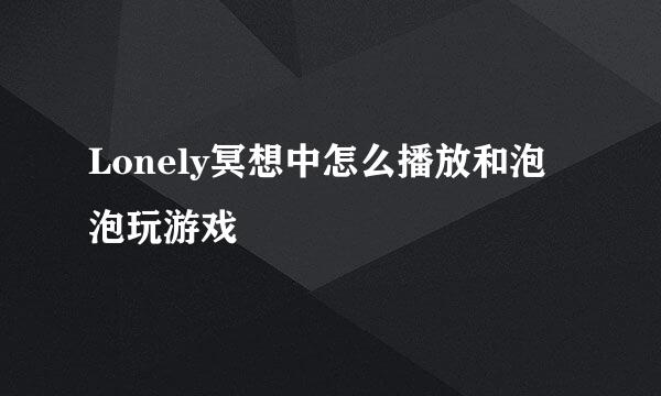 Lonely冥想中怎么播放和泡泡玩游戏