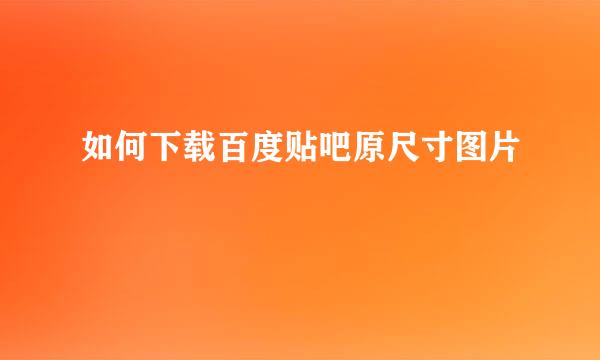 如何下载百度贴吧原尺寸图片