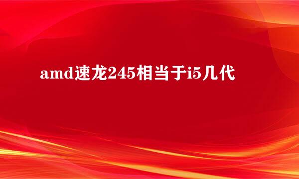 amd速龙245相当于i5几代