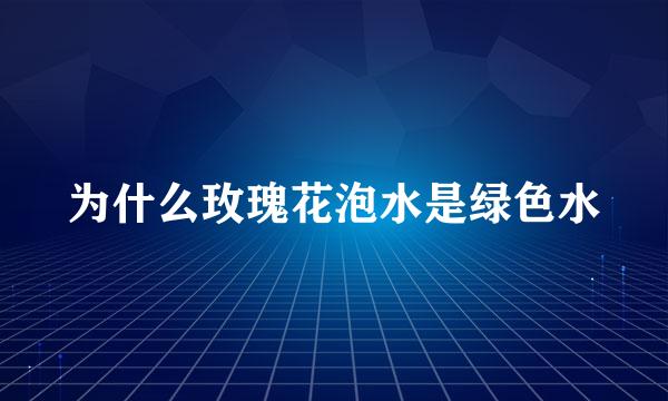 为什么玫瑰花泡水是绿色水