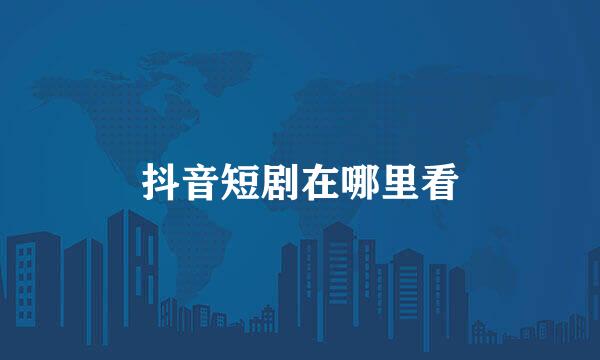 抖音短剧在哪里看