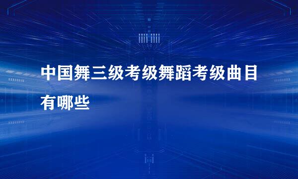 中国舞三级考级舞蹈考级曲目有哪些