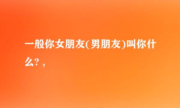一般你女朋友(男朋友)叫你什么? ,