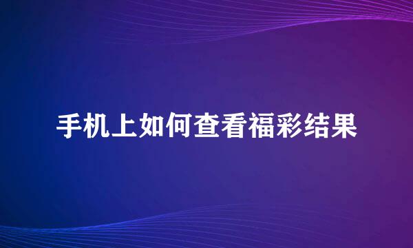 手机上如何查看福彩结果