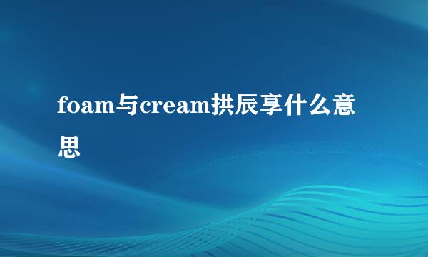 foam与cream拱辰享什么意思
