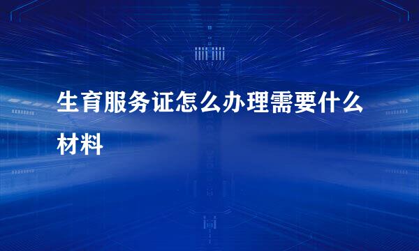 生育服务证怎么办理需要什么材料