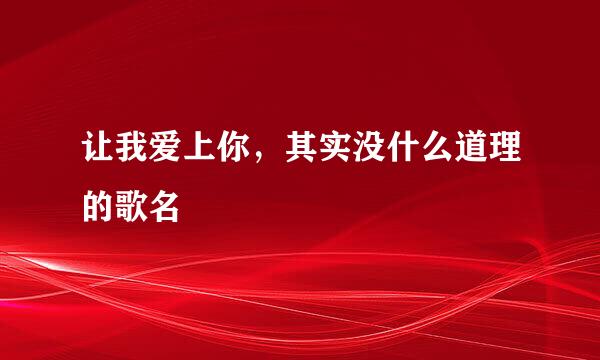 让我爱上你，其实没什么道理的歌名